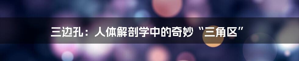 三边孔:人体解剖学中的奇妙“三角区”