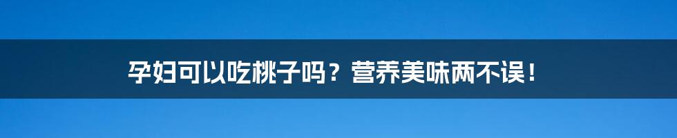 孕妇可以吃桃子吗?营养美味两不误!