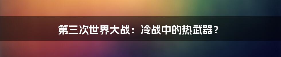 第三次世界大战：冷战中的热武器？