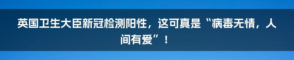 英国卫生大臣新冠检测阳性,这可真是“病毒无情,人间有爱”!