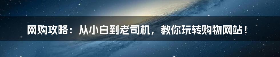 网购攻略:从小白到老司机,教你玩转购物网站!