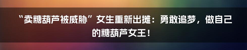 “卖糖葫芦被威胁”女生重新出摊:勇敢追梦,做自己的糖葫芦女王!