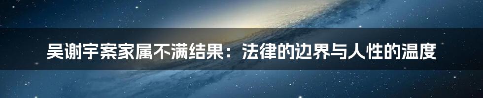 吴谢宇案家属不满结果:法律的边界与人性的温度