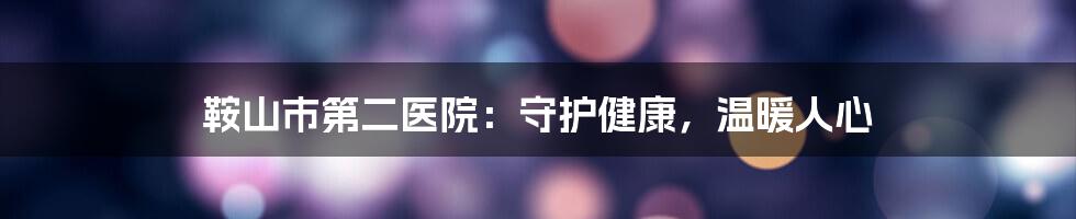 鞍山市第二医院:守护健康,温暖人心
