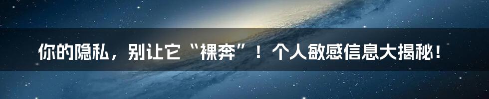 你的隐私,别让它“裸奔”!个人敏感信息大揭秘!