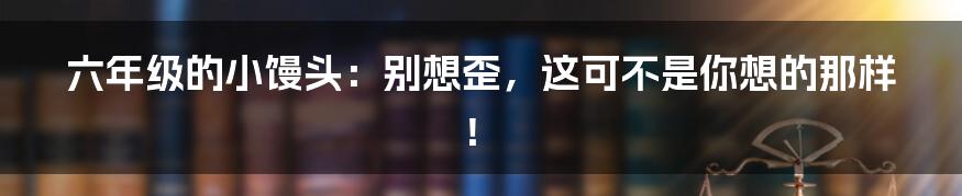 六年级的小馒头:别想歪,这可不是你想的那样!