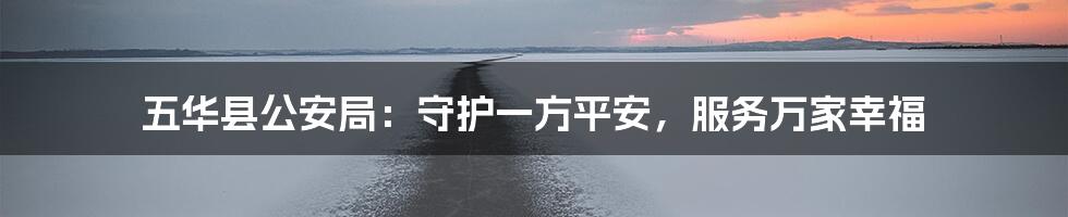 五华县公安局:守护一方平安,服务万家幸福
