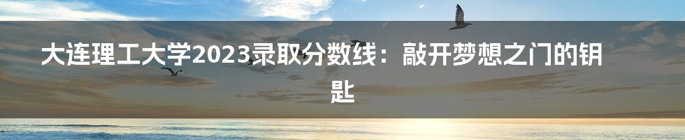 大连理工大学2023录取分数线:敲开梦想之门的钥匙