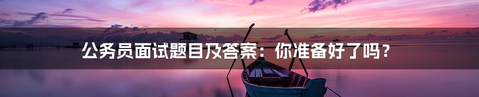 公务员面试题目及答案：你准备好了吗？