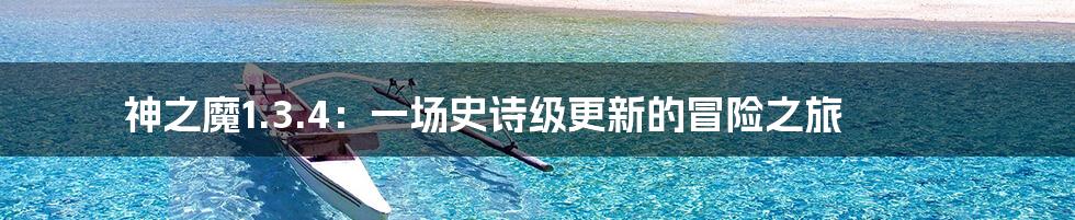 神之魔1.3.4:一场史诗级更新的冒险之旅