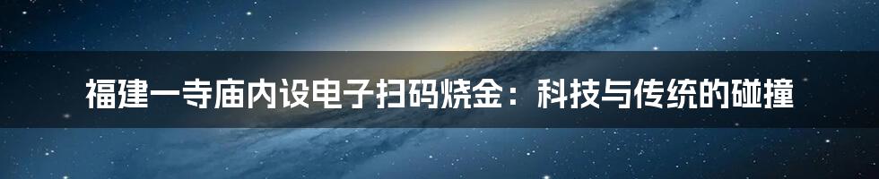 福建一寺庙内设电子扫码烧金:科技与传统的碰撞