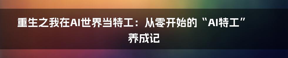 重生之我在AI世界当特工:从零开始的“AI特工”养成记