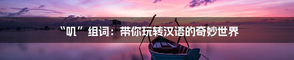 “叽”组词:带你玩转汉语的奇妙世界