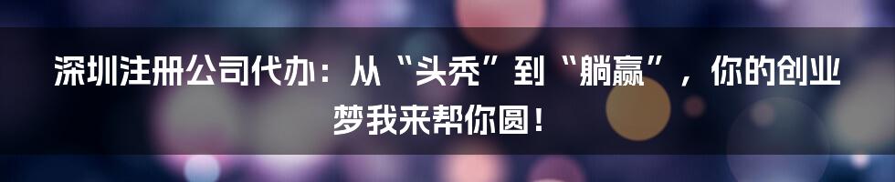 深圳注册公司代办：从“头秃”到“躺赢”，你的创业梦我来帮你圆！