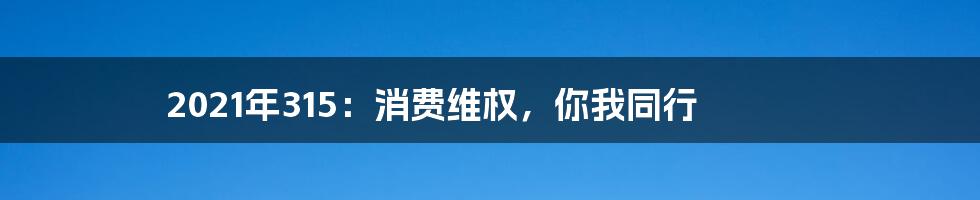 2021年315:消费维权,你我同行
