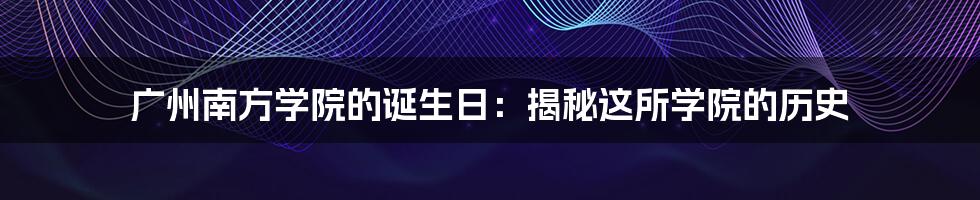 广州南方学院的诞生日:揭秘这所学院的历史