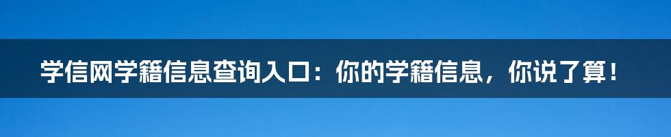 学信网学籍信息查询入口:你的学籍信息,你说了算!