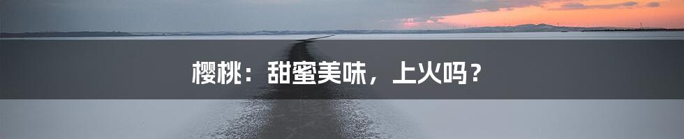 樱桃:甜蜜美味,上火吗?