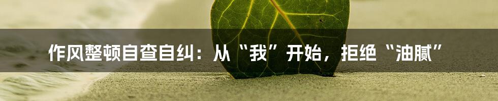 作风整顿自查自纠:从“我”开始,拒绝“油腻”