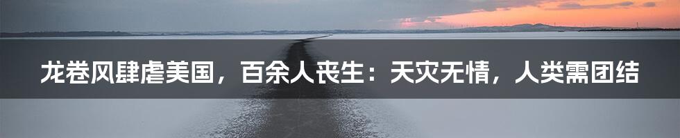 龙卷风肆虐美国，百余人丧生：天灾无情，人类需团结
