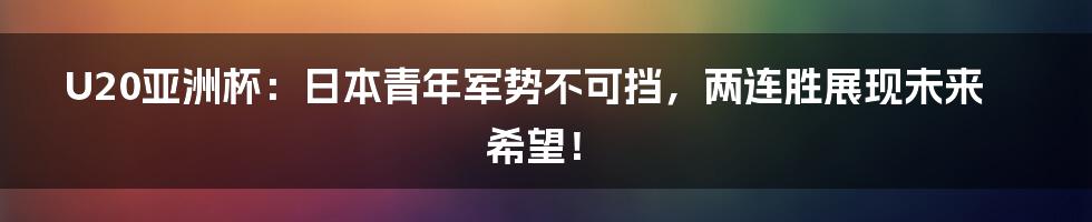 U20亚洲杯:日本青年军势不可挡,两连胜展现未来希望!