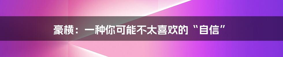 豪横：一种你可能不太喜欢的“自信”