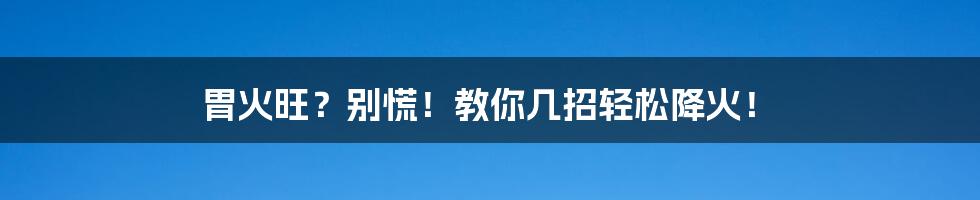 胃火旺？别慌！教你几招轻松降火！