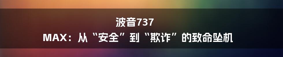 波音737 MAX:从“安全”到“欺诈”的致命坠机