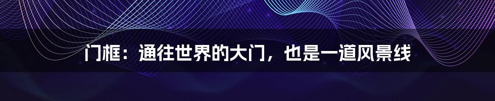 门框:通往世界的大门,也是一道风景线