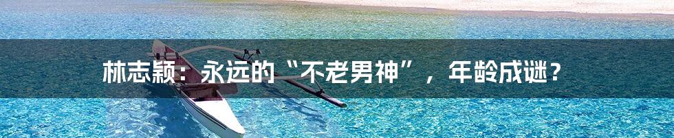 林志颖:永远的“不老男神”,年龄成谜?