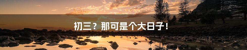 初三?那可是个大日子!