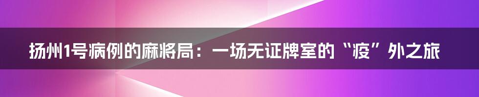 扬州1号病例的麻将局:一场无证牌室的“疫”外之旅