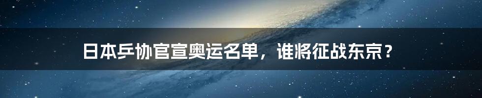 日本乒协官宣奥运名单,谁将征战东京?