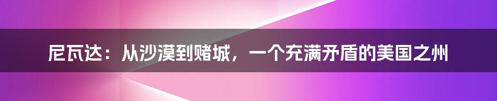 尼瓦达:从沙漠到赌城,一个充满矛盾的美国之州
