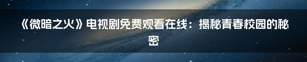 《微暗之火》电视剧免费观看在线：揭秘青春校园的秘密