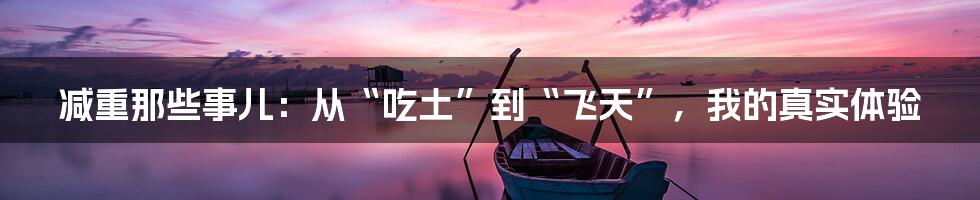 减重那些事儿:从“吃土”到“飞天”,我的真实体验