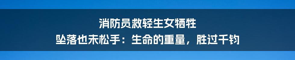 消防员救轻生女牺牲 坠落也未松手：生命的重量，胜过千钧