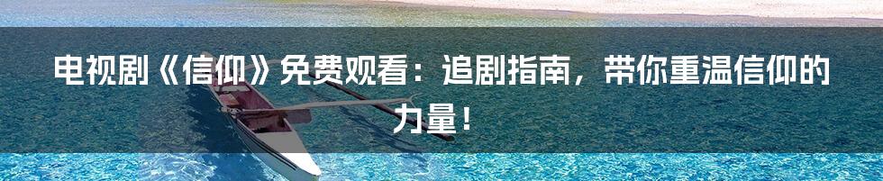 电视剧《信仰》免费观看:追剧指南,带你重温信仰的力量!