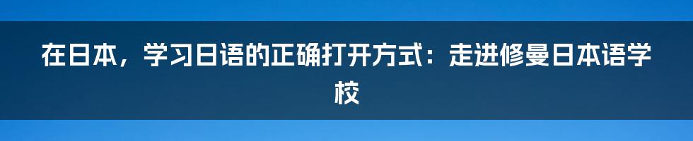 在日本,学习日语的正确打开方式:走进修曼日本语学校