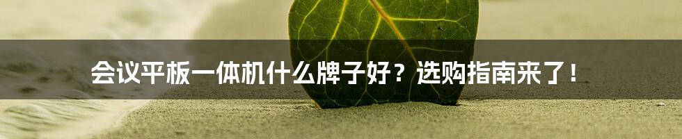 会议平板一体机什么牌子好?选购指南来了!