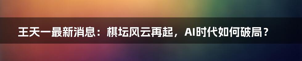 王天一最新消息:棋坛风云再起,AI时代如何破局?