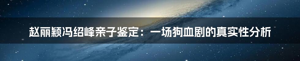 赵丽颖冯绍峰亲子鉴定：一场狗血剧的真实性分析