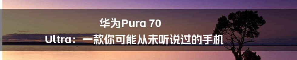 华为Pura 70 Ultra:一款你可能从未听说过的手机