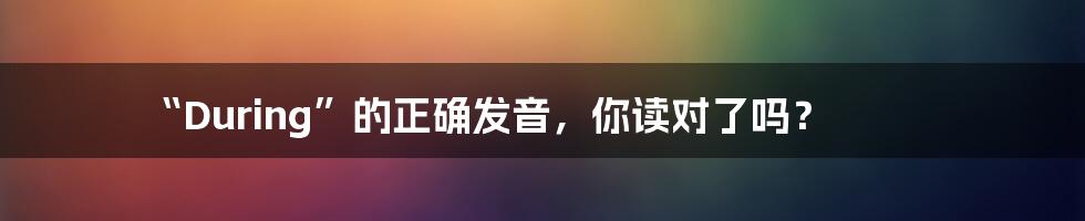 “During”的正确发音,你读对了吗?