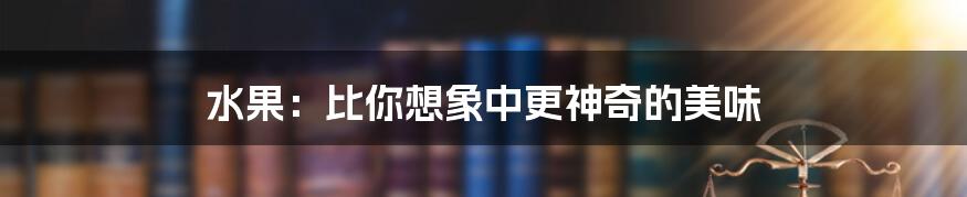 水果:比你想象中更神奇的美味