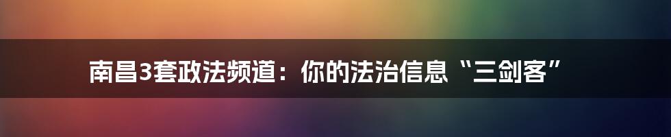 南昌3套政法频道:你的法治信息“三剑客”
