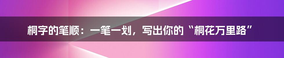 桐字的笔顺:一笔一划,写出你的“桐花万里路”