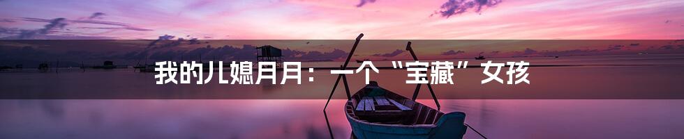 我的儿媳月月:一个“宝藏”女孩