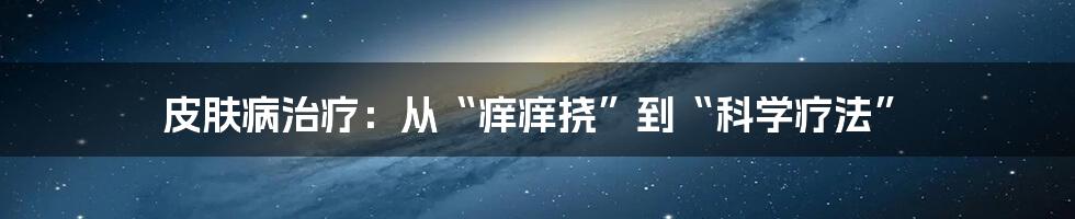 皮肤病治疗:从“痒痒挠”到“科学疗法”