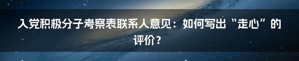 入党积极分子考察表联系人意见:如何写出“走心”的评价?